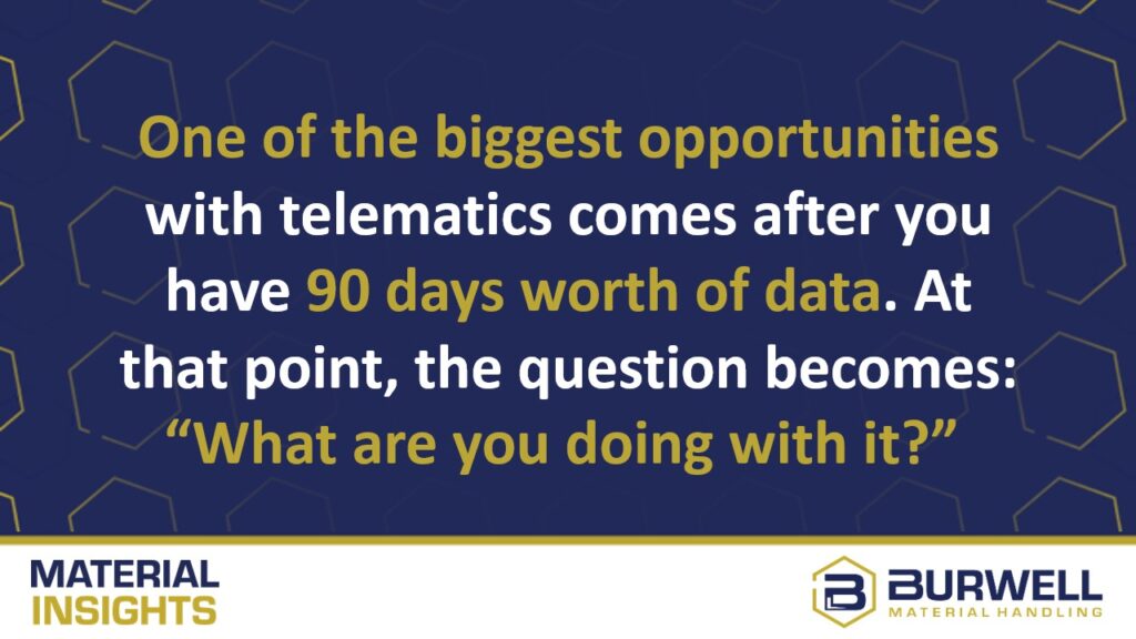 One of the biggest opportunities with telematics comes after you have 90 days worth of data. At that point, the question becomes: What are you doing with it?